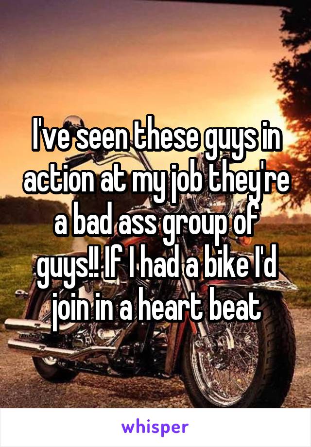 I've seen these guys in action at my job they're a bad ass group of guys!! If I had a bike I'd join in a heart beat