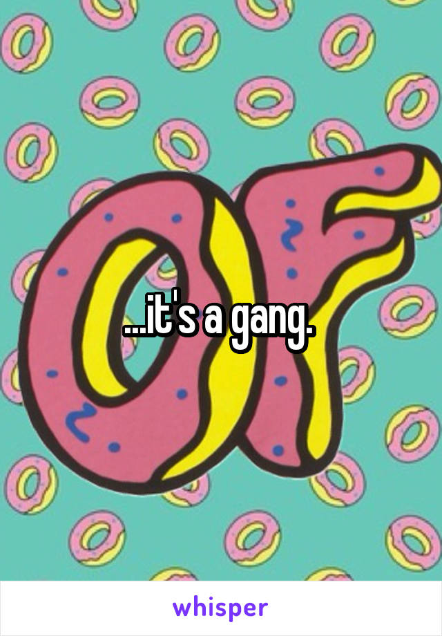 ...it's a gang. 