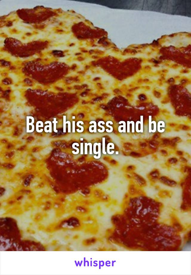 Beat his ass and be single.