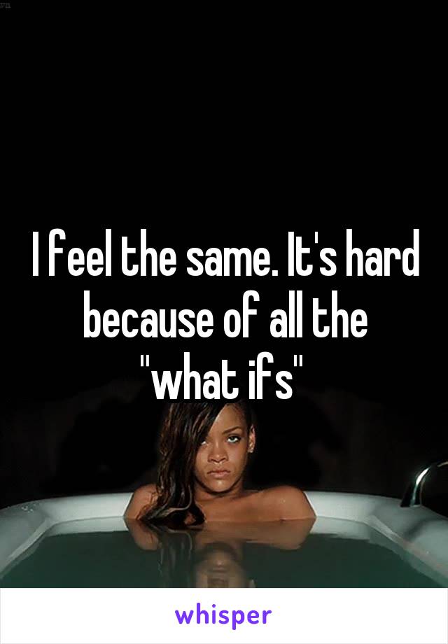 I feel the same. It's hard because of all the "what ifs" 