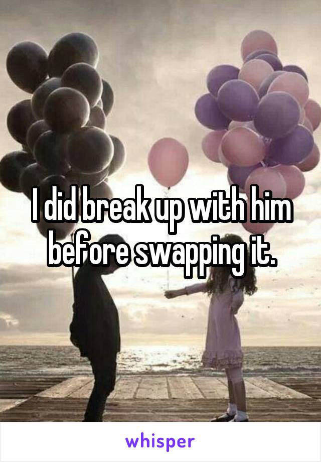 I did break up with him before swapping it.