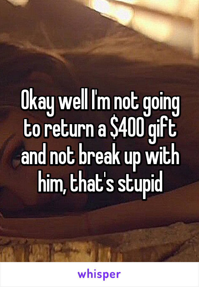 Okay well I'm not going to return a $400 gift and not break up with him, that's stupid