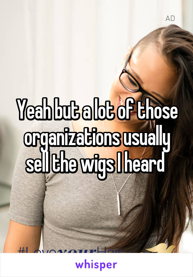 Yeah but a lot of those organizations usually sell the wigs I heard 