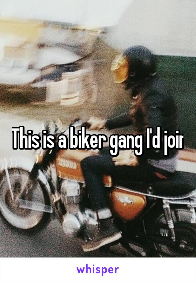 This is a biker gang I'd join