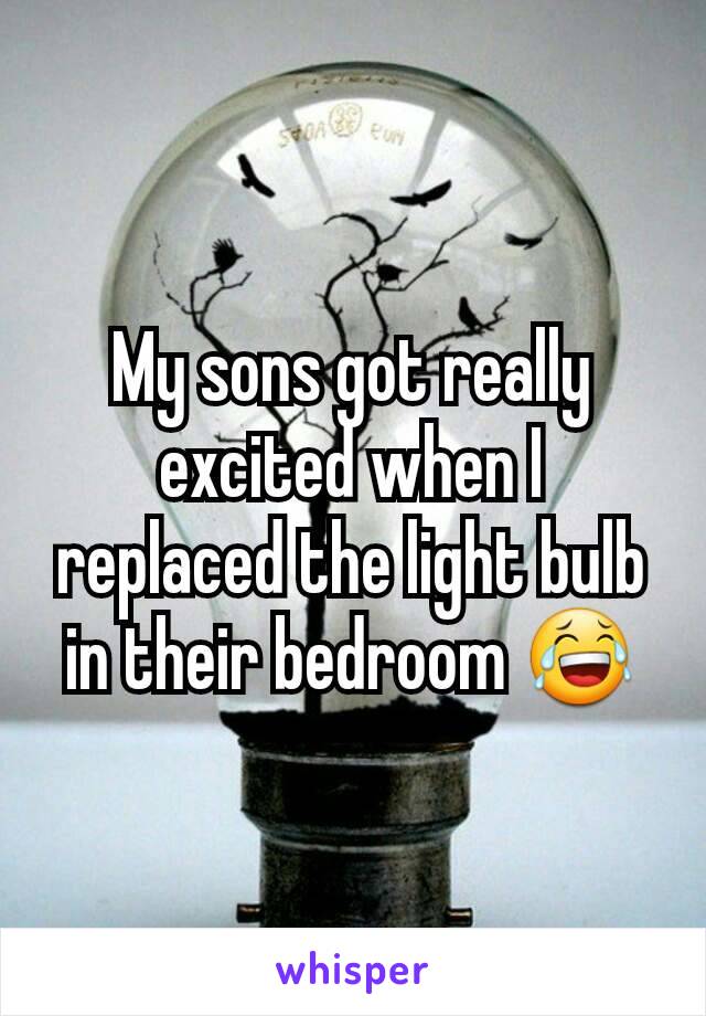 My sons got really excited when I replaced the light bulb in their bedroom 😂
