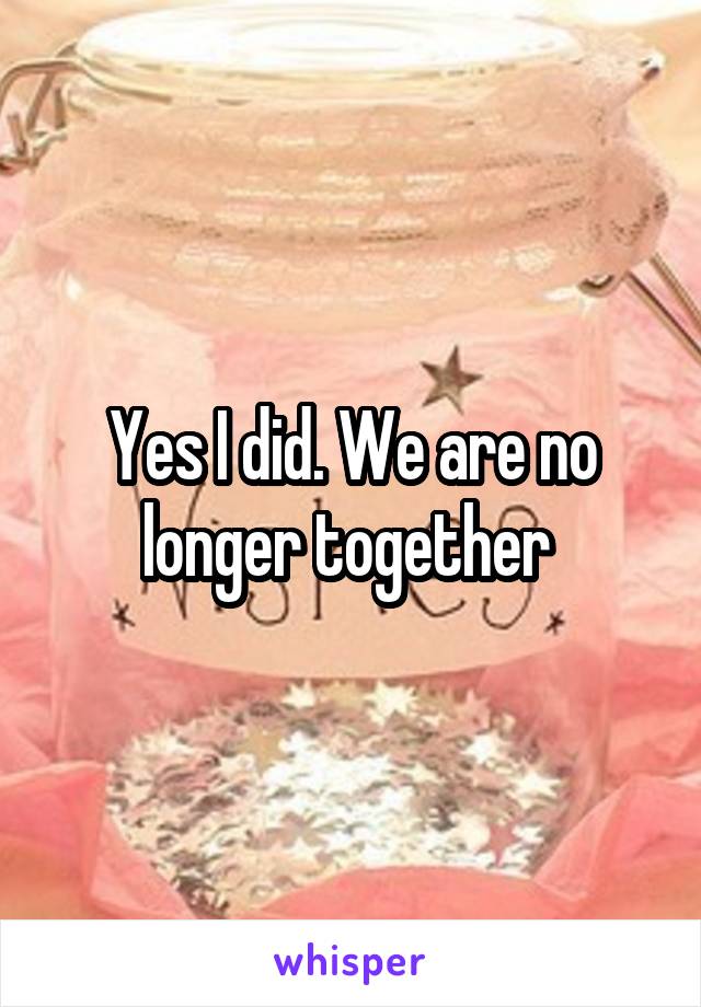 Yes I did. We are no longer together 