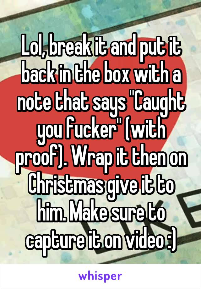 Lol, break it and put it back in the box with a note that says "Caught you fucker" (with proof). Wrap it then on Christmas give it to him. Make sure to capture it on video :)