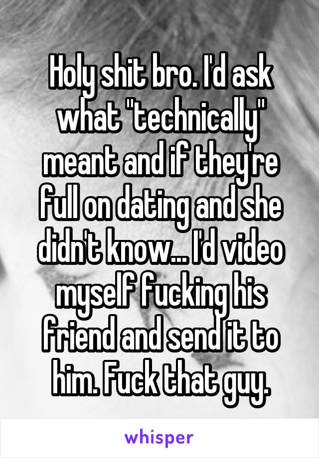 Holy shit bro. I'd ask what "technically" meant and if they're full on dating and she didn't know... I'd video myself fucking his friend and send it to him. Fuck that guy.