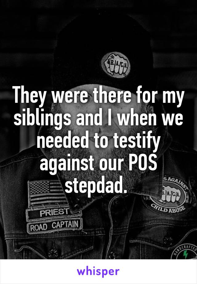 They were there for my siblings and I when we needed to testify against our POS stepdad. 