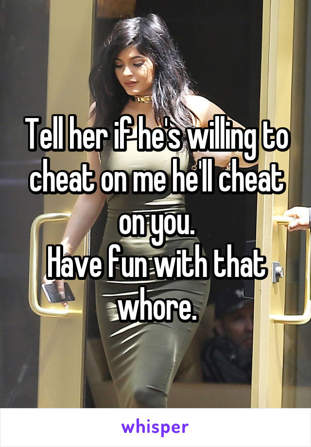 Tell her if he's willing to cheat on me he'll cheat on you.
Have fun with that whore.