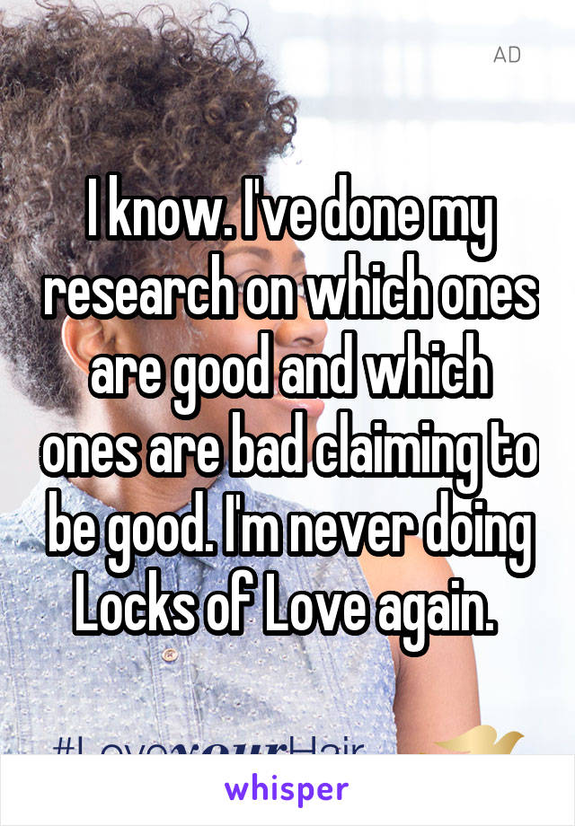 I know. I've done my research on which ones are good and which ones are bad claiming to be good. I'm never doing Locks of Love again. 