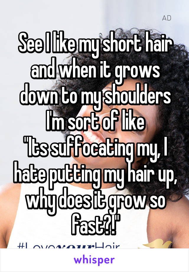 See I like my short hair and when it grows down to my shoulders I'm sort of like
"Its suffocating my, I hate putting my hair up, why does it grow so fast?!"