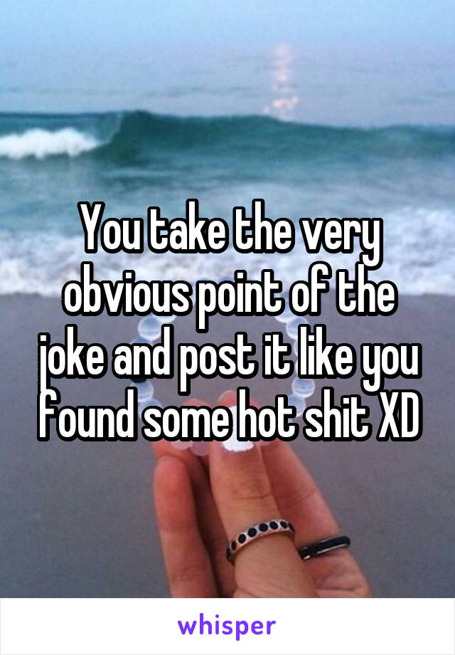 You take the very obvious point of the joke and post it like you found some hot shit XD