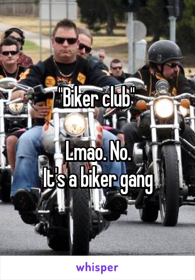 "Biker club" 

Lmao. No.
It's a biker gang