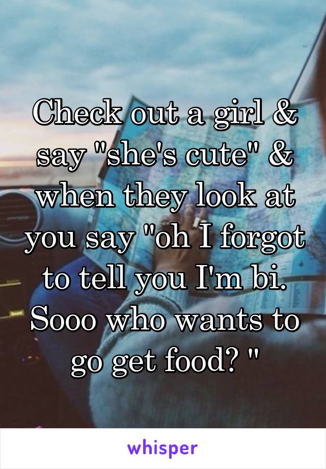 Check out a girl & say "she's cute" & when they look at you say "oh I forgot to tell you I'm bi. Sooo who wants to go get food? "