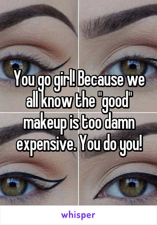 You go girl! Because we all know the "good" makeup is too damn expensive. You do you!