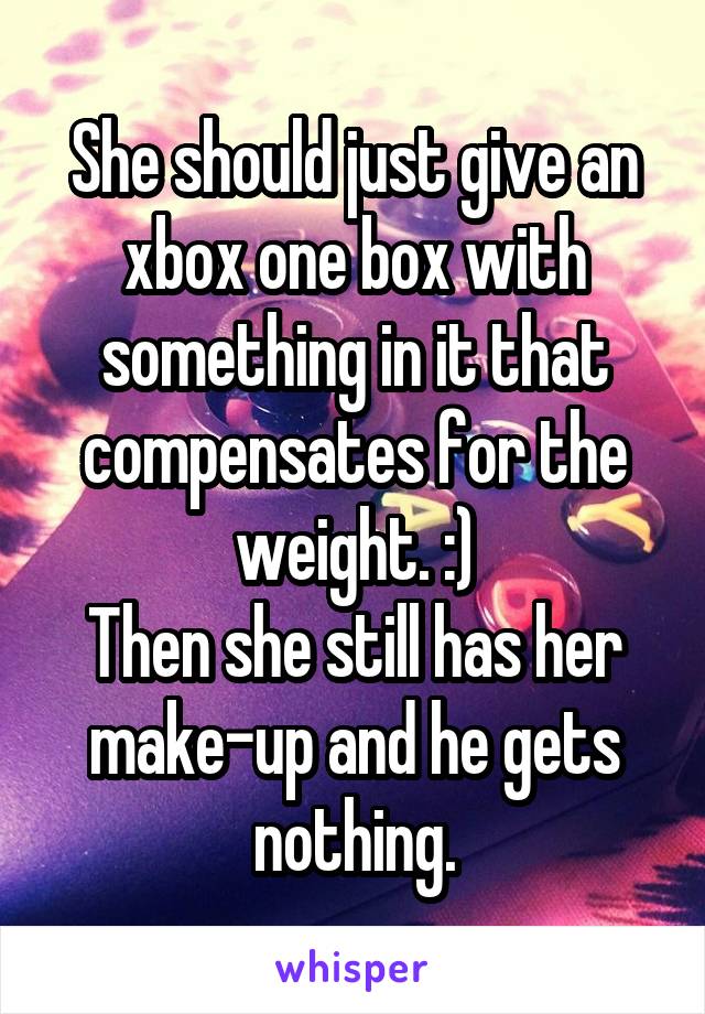 She should just give an xbox one box with something in it that compensates for the weight. :)
Then she still has her make-up and he gets nothing.