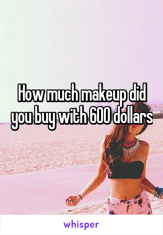 How much makeup did you buy with 600 dollars 