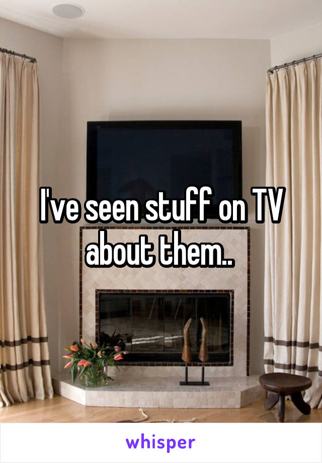 I've seen stuff on TV about them.. 