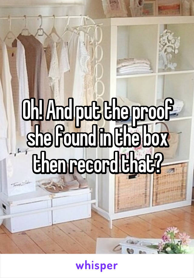 Oh! And put the proof she found in the box then record that?