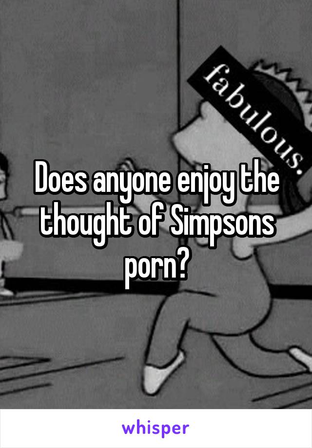 Does anyone enjoy the thought of Simpsons porn?