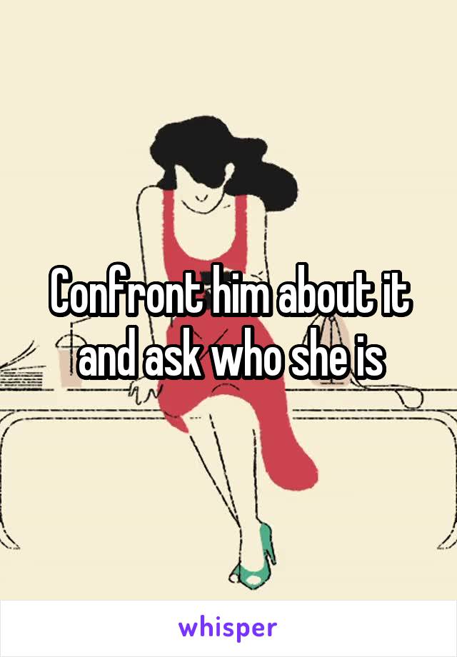 Confront him about it and ask who she is