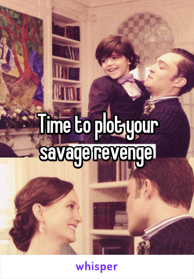 Time to plot your savage revenge 