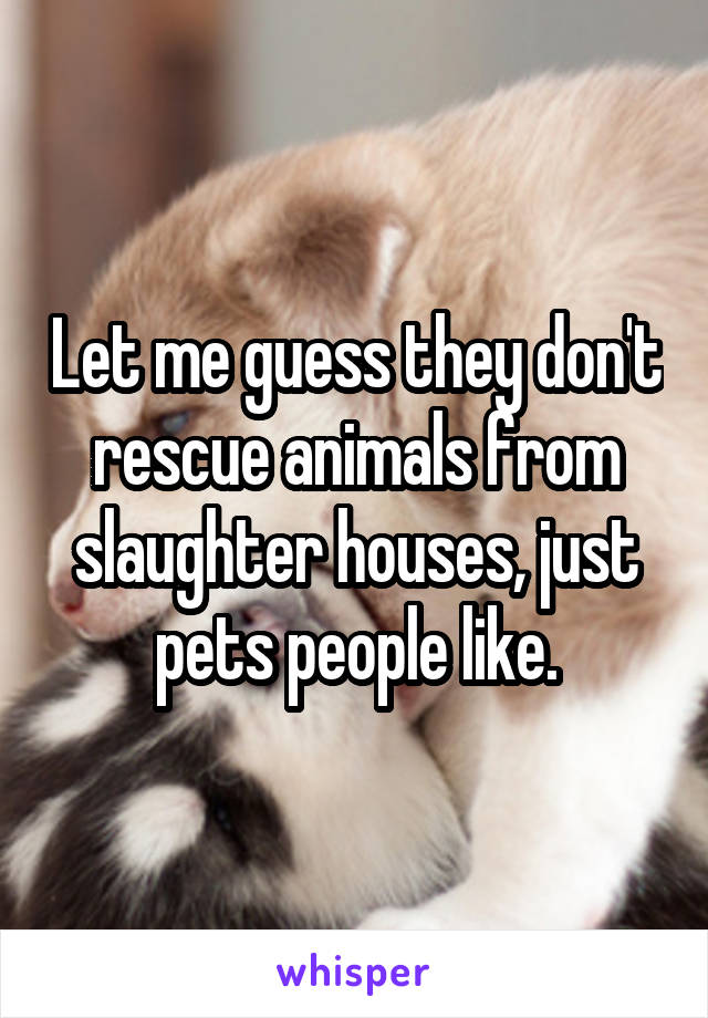 Let me guess they don't rescue animals from slaughter houses, just pets people like.