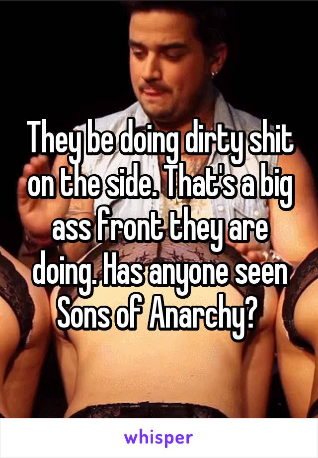 They be doing dirty shit on the side. That's a big ass front they are doing. Has anyone seen Sons of Anarchy? 