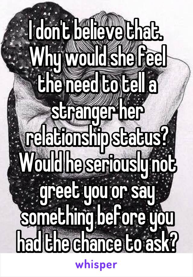 I don't believe that. 
Why would she feel the need to tell a stranger her relationship status?
Would he seriously not greet you or say something before you had the chance to ask?