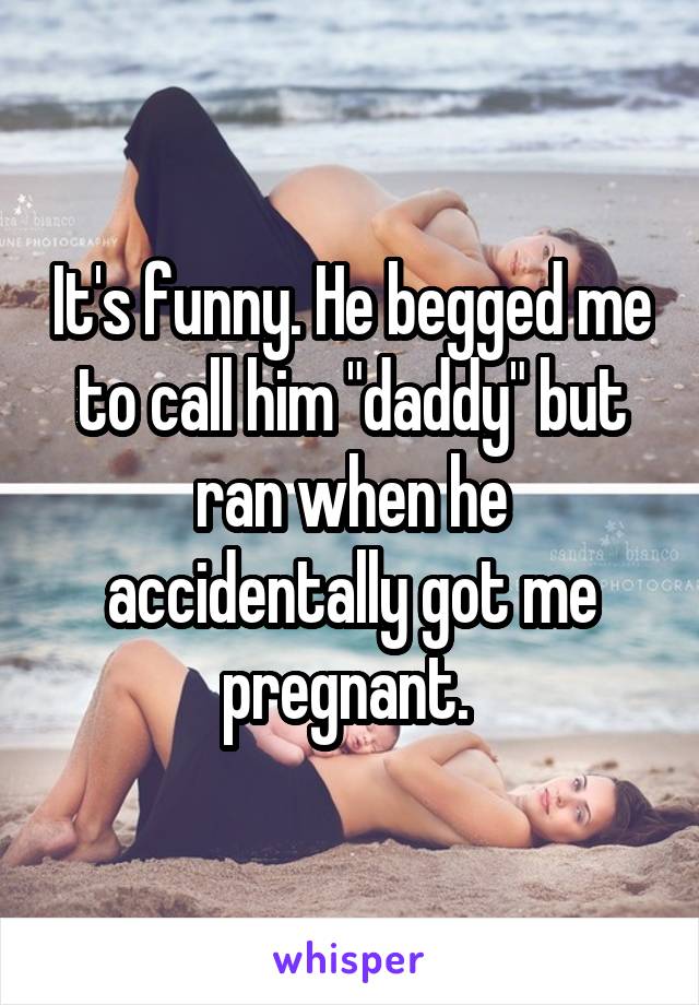 It's funny. He begged me to call him "daddy" but ran when he accidentally got me pregnant. 
