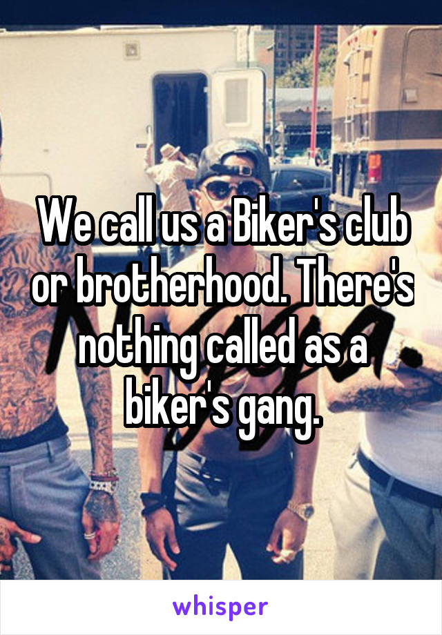 We call us a Biker's club or brotherhood. There's nothing called as a biker's gang.