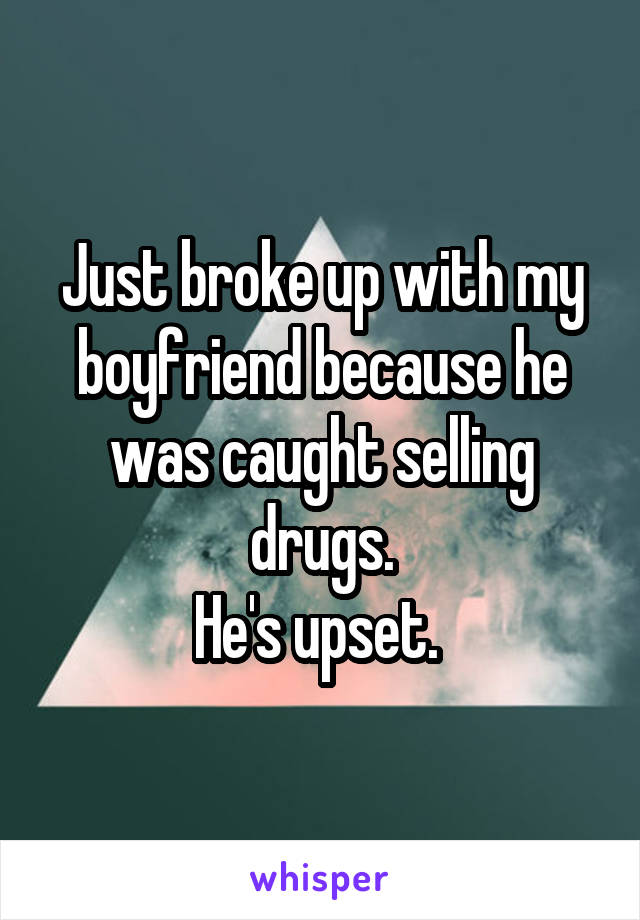 Just broke up with my boyfriend because he was caught selling drugs.
He's upset. 