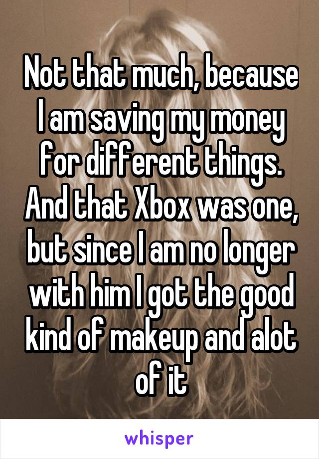 Not that much, because I am saving my money for different things. And that Xbox was one, but since I am no longer with him I got the good kind of makeup and alot of it