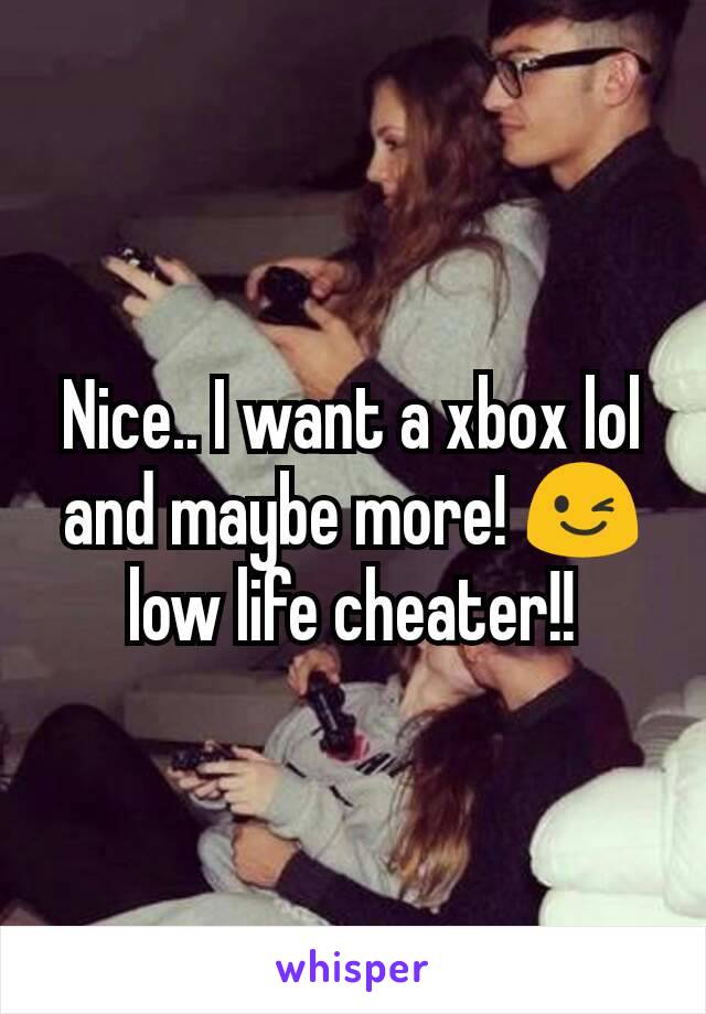 Nice.. I want a xbox lol and maybe more! 😉 low life cheater!!