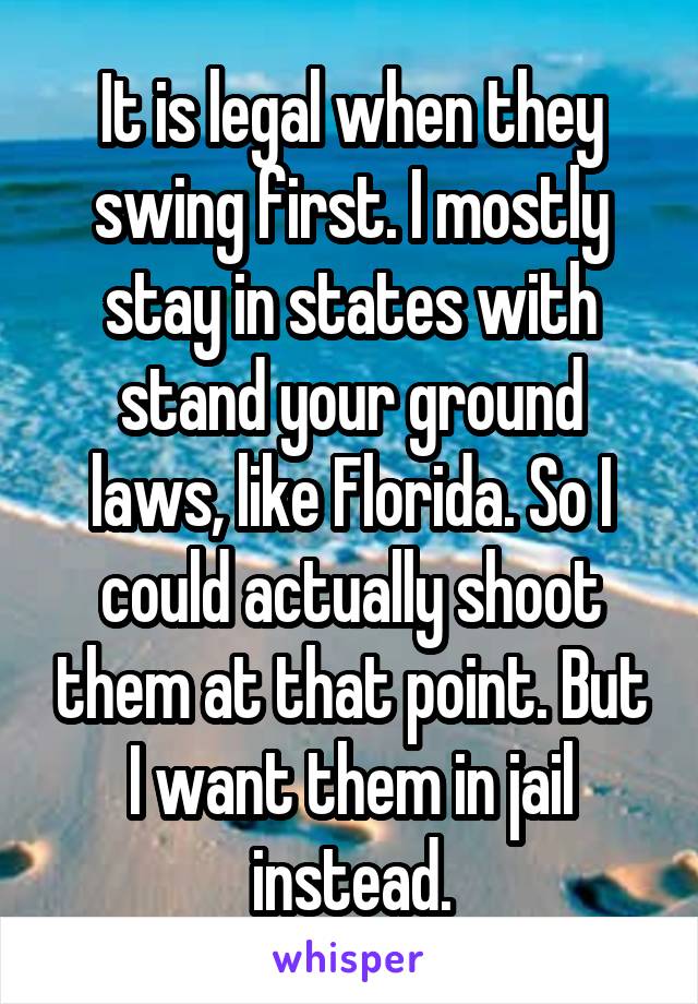 It is legal when they swing first. I mostly stay in states with stand your ground laws, like Florida. So I could actually shoot them at that point. But I want them in jail instead.