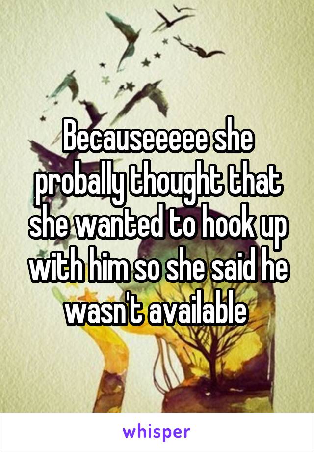 Becauseeeee she probally thought that she wanted to hook up with him so she said he wasn't available 