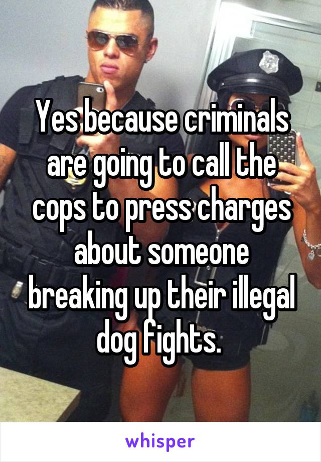 Yes because criminals are going to call the cops to press charges about someone breaking up their illegal dog fights. 