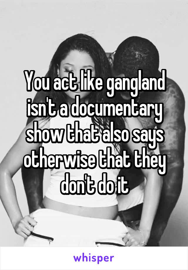 You act like gangland isn't a documentary show that also says otherwise that they don't do it