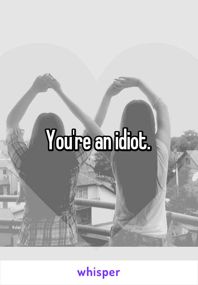 You're an idiot. 