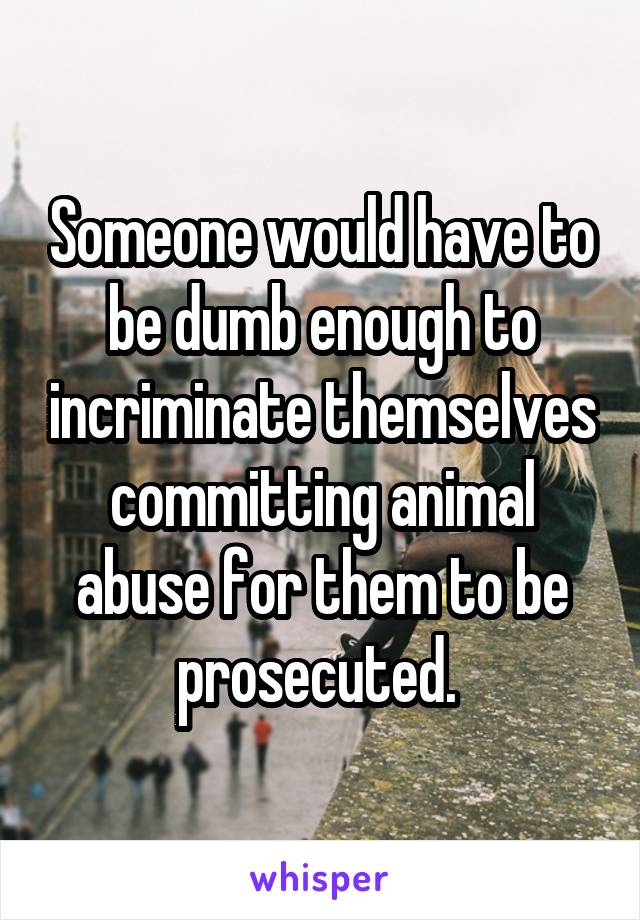 Someone would have to be dumb enough to incriminate themselves committing animal abuse for them to be prosecuted. 