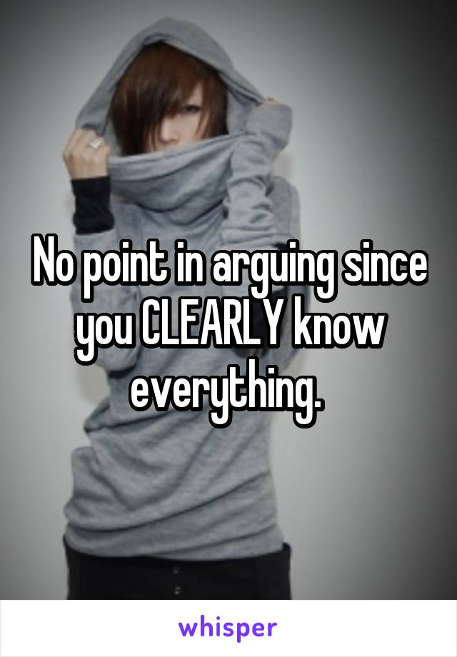 No point in arguing since you CLEARLY know everything. 