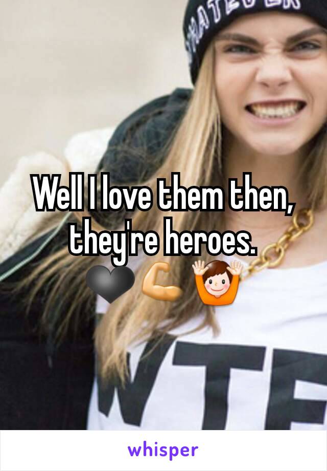 Well I love them then, they're heroes. ❤💪🙌