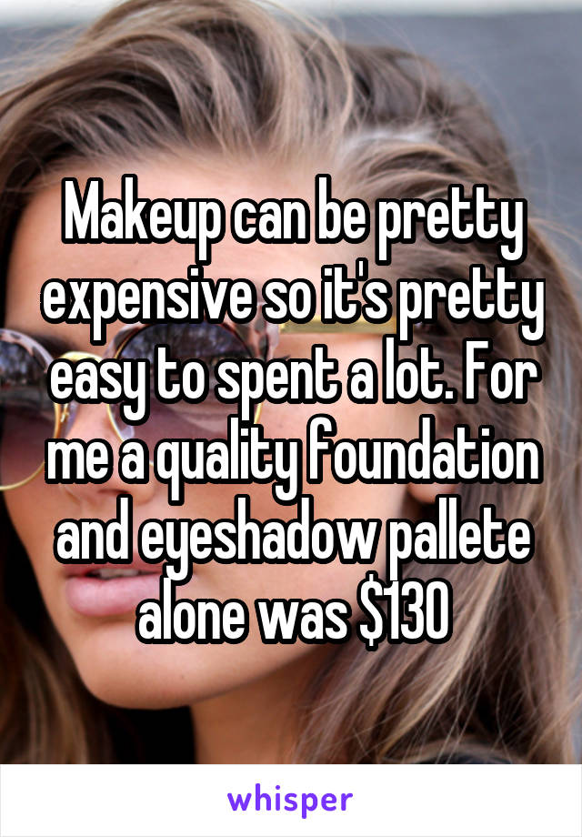 Makeup can be pretty expensive so it's pretty easy to spent a lot. For me a quality foundation and eyeshadow pallete alone was $130