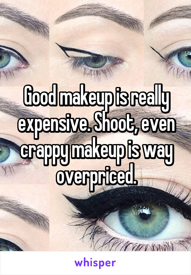 Good makeup is really expensive. Shoot, even crappy makeup is way overpriced.