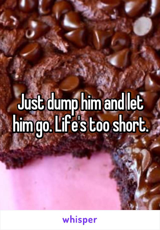 Just dump him and let him go. Life's too short.