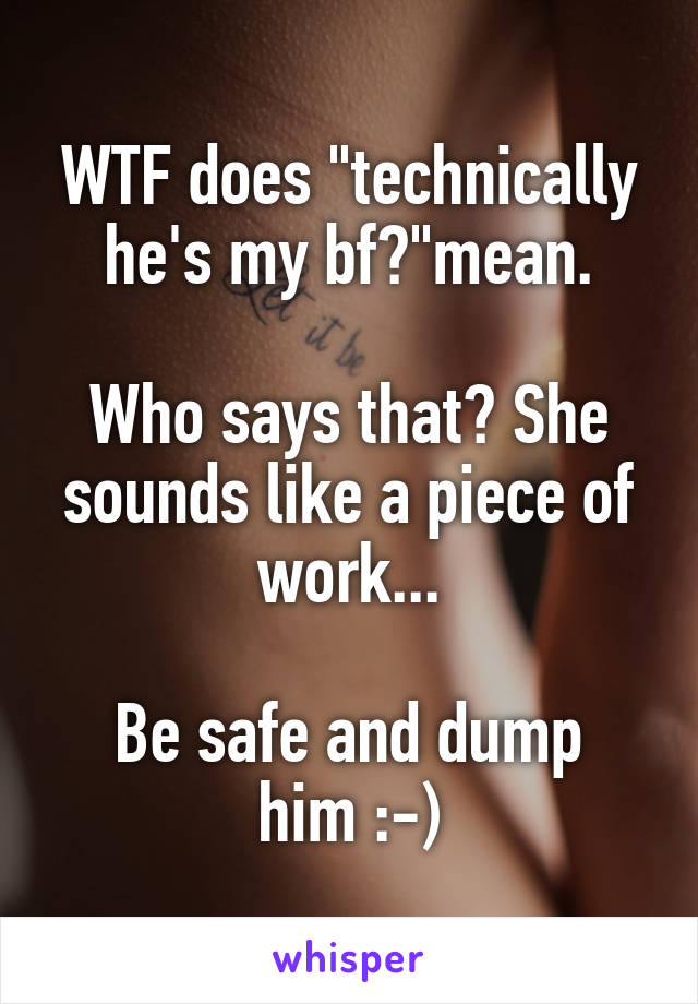 WTF does "technically he's my bf?"mean.

Who says that? She sounds like a piece of work...

Be safe and dump him :-)