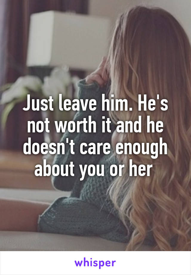 Just leave him. He's not worth it and he doesn't care enough about you or her 