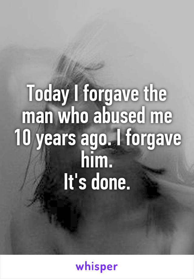 Today I forgave the man who abused me 10 years ago. I forgave him.
It's done.