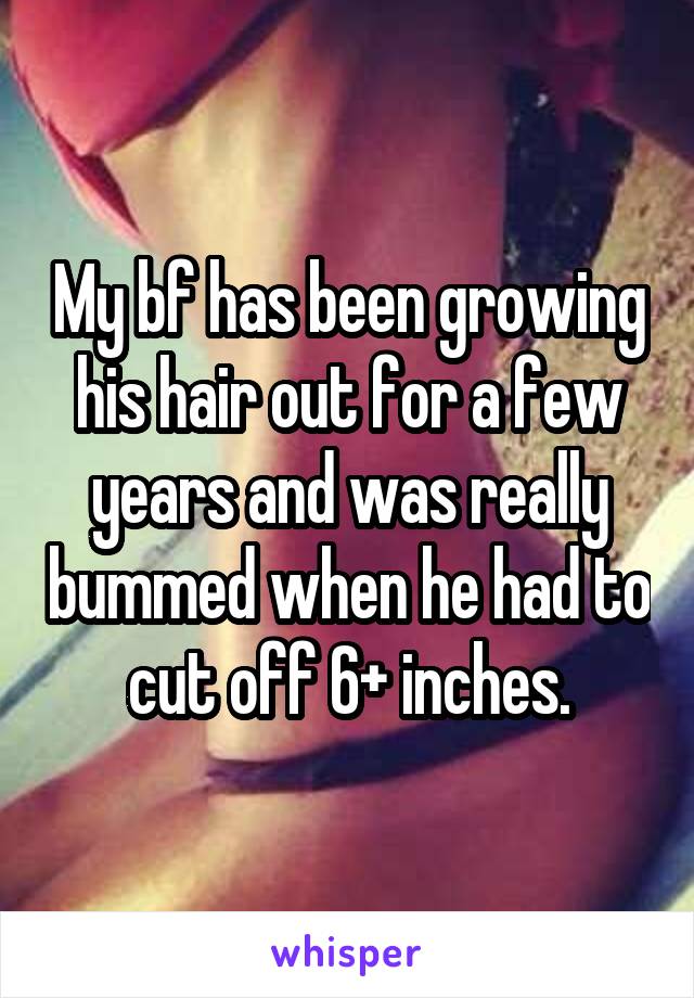 My bf has been growing his hair out for a few years and was really bummed when he had to cut off 6+ inches.